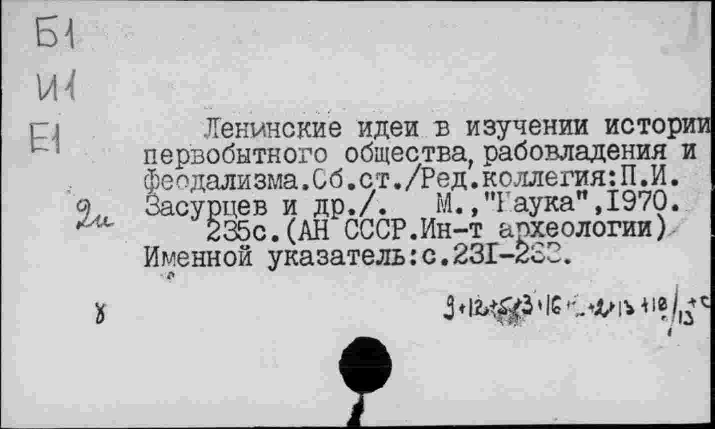 ﻿Ленинские идеи б изучении истории первобытного общества, рабовладения и феодализма.Об.ст./Ред.коллегия:П.И. Засурцев и др./.	М.,"Гаука",1970.
235с.(АН СССР.Ин-т археологии). Именной указатель:с.231-232.
о